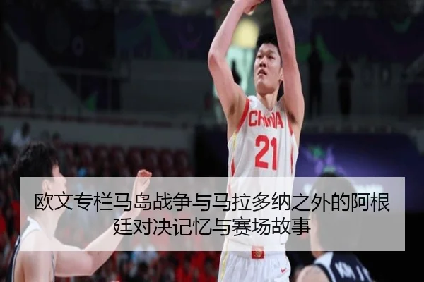 欧文专栏马岛战争与马拉多纳之外的阿根廷对决记忆与赛场故事