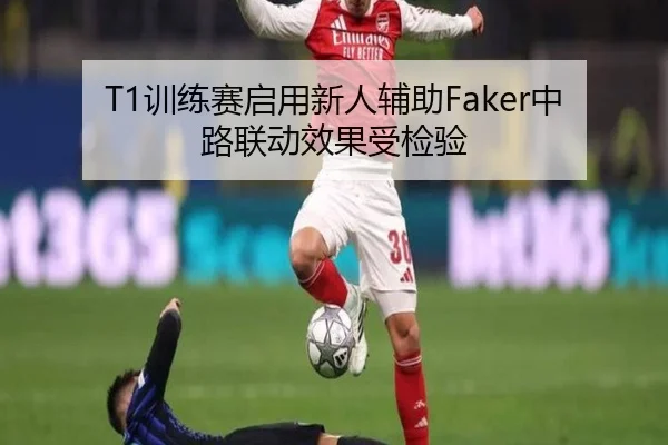 T1训练赛启用新人辅助Faker中路联动效果受检验